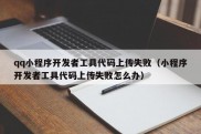 qq小程序开发者工具代码上传失败（小程序开发者工具代码上传失败怎么办）